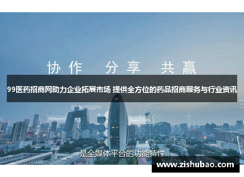 99医药招商网助力企业拓展市场 提供全方位的药品招商服务与行业资讯