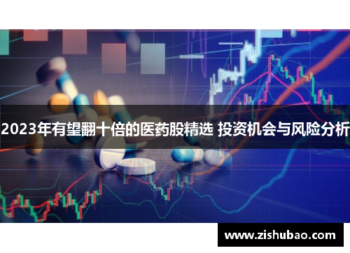 2023年有望翻十倍的医药股精选 投资机会与风险分析