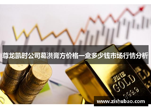 尊龙凯时公司葛洪膏方价格一盒多少钱市场行情分析