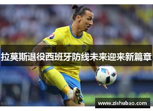 拉莫斯退役西班牙防线未来迎来新篇章